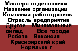 Мастера-отделочники › Название организации ­ Компания-работодатель › Отрасль предприятия ­ Другое › Минимальный оклад ­ 1 - Все города Работа » Вакансии   . Красноярский край,Норильск г.